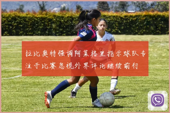 拉比奥特强调阿莱格里指示球队专注于比赛忽视外界评论继续前行