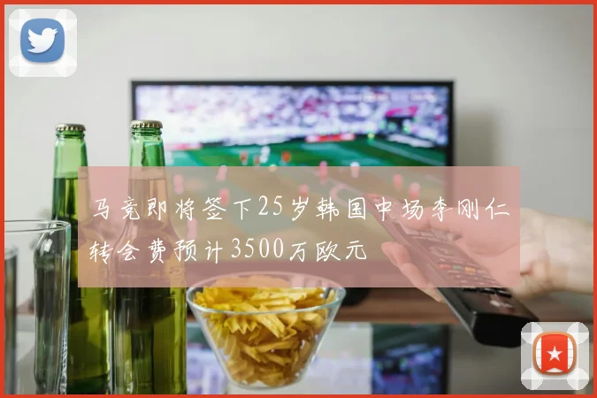 马竞即将签下25岁韩国中场李刚仁转会费预计3500万欧元