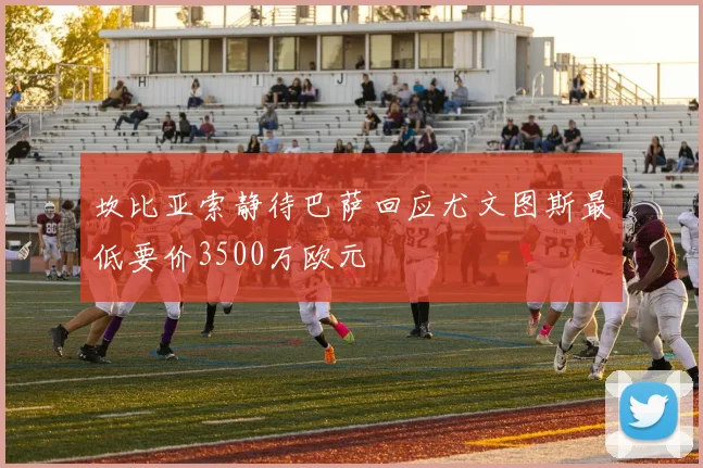 坎比亚索静待巴萨回应尤文图斯最低要价3500万欧元