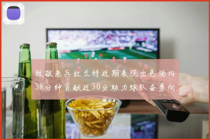 致敬老兵杜兰特近期表现出色场均38分钟贡献近30分助力球队奋勇向前