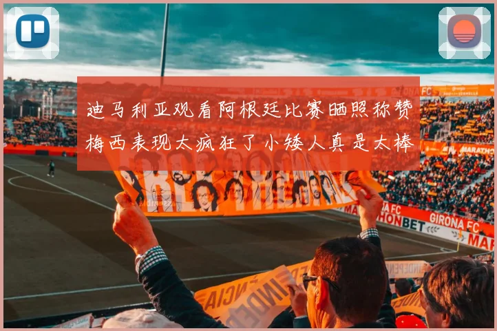 迪马利亚观看阿根廷比赛晒照称赞梅西表现太疯狂了小矮人真是太棒了