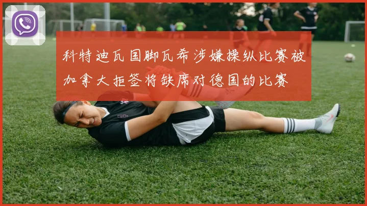 科特迪瓦国脚瓦希涉嫌操纵比赛被加拿大拒签将缺席对德国的比赛