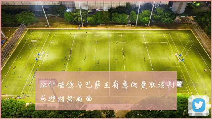 拉什福德与巴萨互有意向曼联谈判或迎利好局面