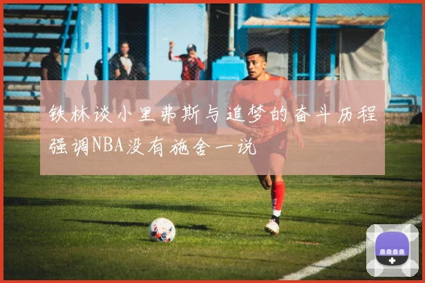 铁林谈小里弗斯与追梦的奋斗历程强调NBA没有施舍一说