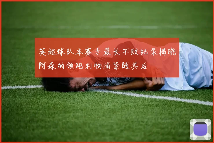 英超球队本赛季最长不败纪录揭晓阿森纳领跑利物浦紧随其后