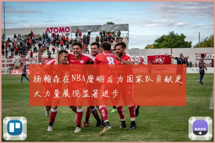 杨瀚森在NBA磨砺后为国家队贡献更大力量展现显著进步