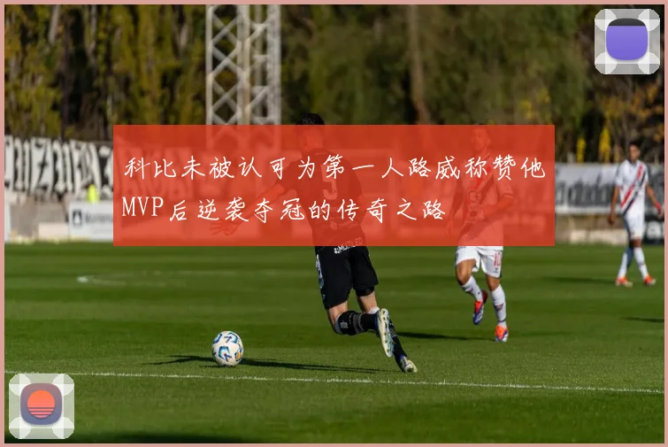 科比未被认可为第一人路威称赞他MVP后逆袭夺冠的传奇之路
