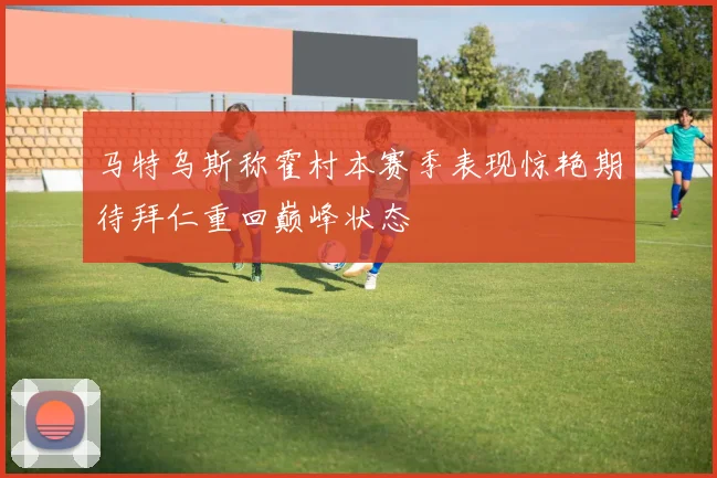 马特乌斯称霍村本赛季表现惊艳期待拜仁重回巅峰状态