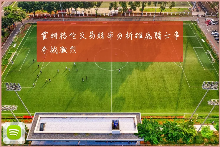 霍姆格伦交易赔率分析雄鹿骑士争夺战激烈