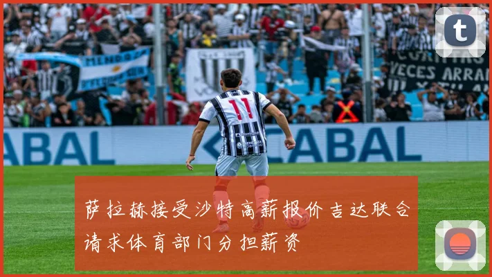 萨拉赫接受沙特高薪报价吉达联合请求体育部门分担薪资