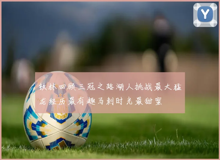 铁林回顾三冠之路湖人挑战最大猛龙经历最有趣马刺时光最甜蜜