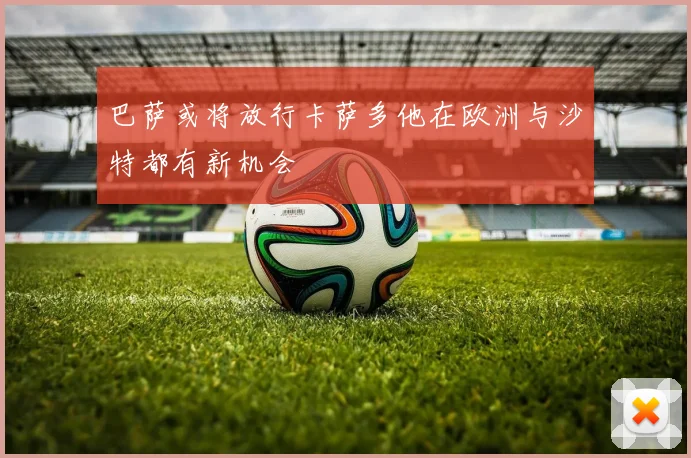 巴萨或将放行卡萨多他在欧洲与沙特都有新机会