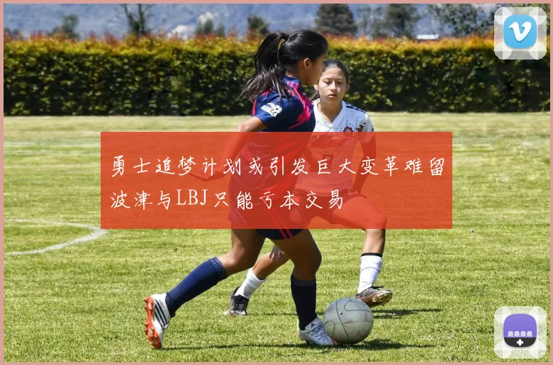 勇士追梦计划或引发巨大变革难留波津与LBJ只能亏本交易
