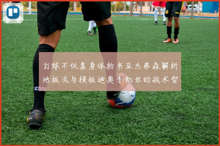 打球不仅靠身体约书亚杰弗森解析地板流与模板迪奥李凯尔的战术智慧