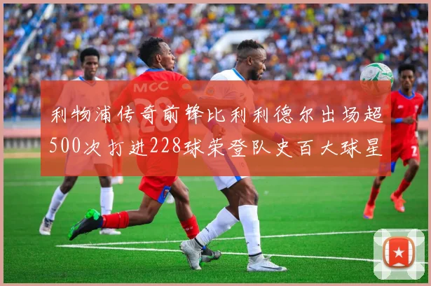利物浦传奇前锋比利利德尔出场超500次打进228球荣登队史百大球星第11位