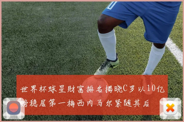 世界杯球星财富排名揭晓C罗以10亿镑稳居第一梅西内马尔紧随其后