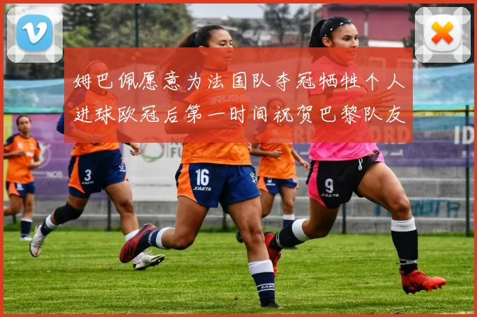 姆巴佩愿意为法国队夺冠牺牲个人进球欧冠后第一时间祝贺巴黎队友