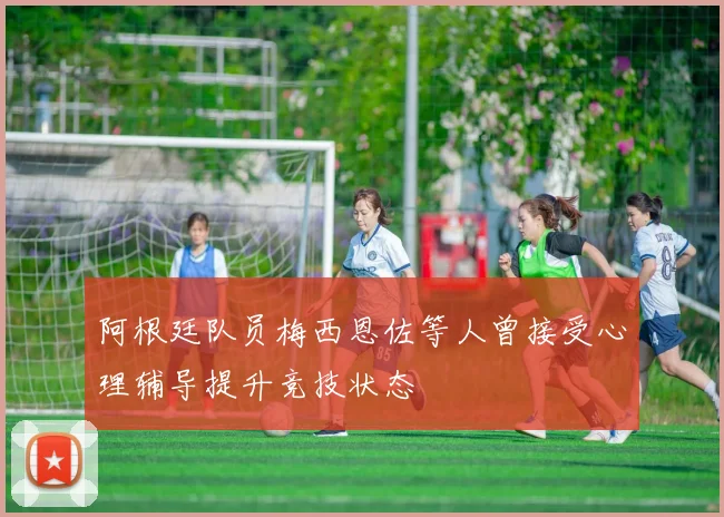 阿根廷队员梅西恩佐等人曾接受心理辅导提升竞技状态