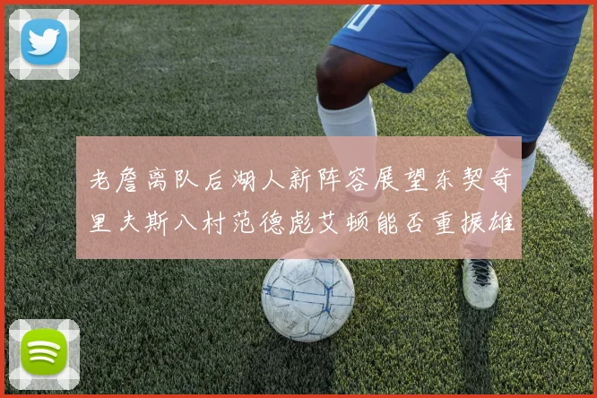 老詹离队后湖人新阵容展望东契奇里夫斯八村范德彪艾顿能否重振雄风