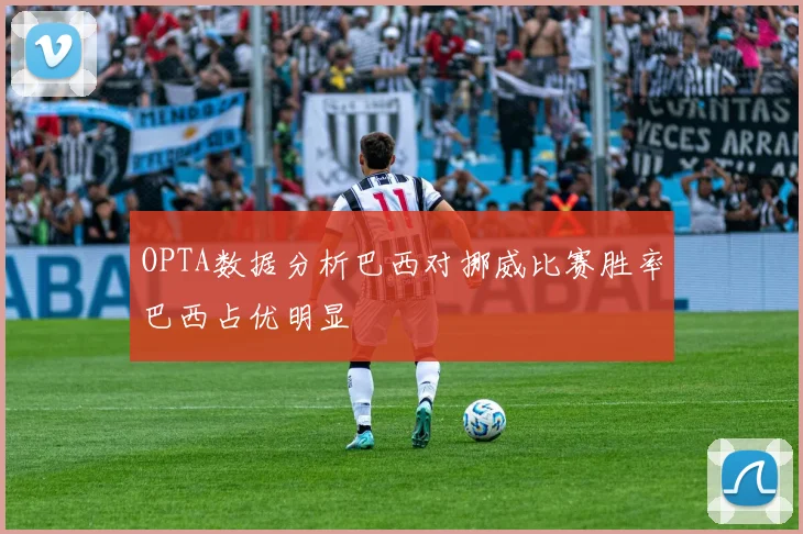 OPTA数据分析巴西对挪威比赛胜率巴西占优明显