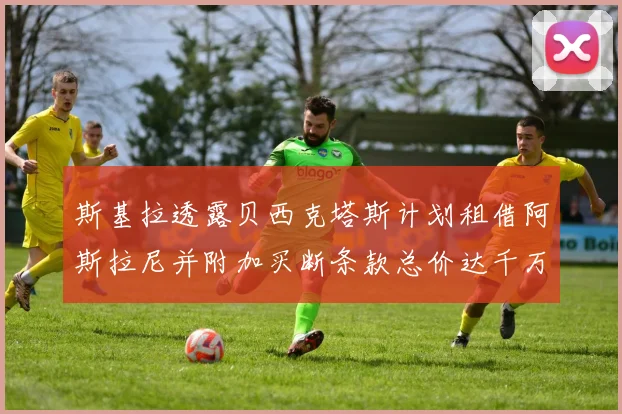 斯基拉透露贝西克塔斯计划租借阿斯拉尼并附加买断条款总价达千万级别