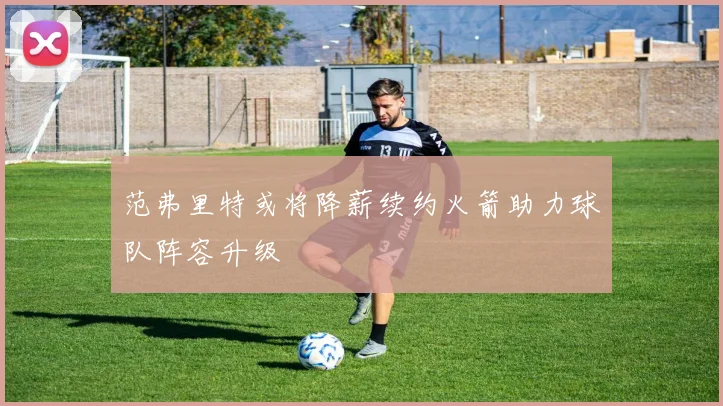 范弗里特或将降薪续约火箭助力球队阵容升级