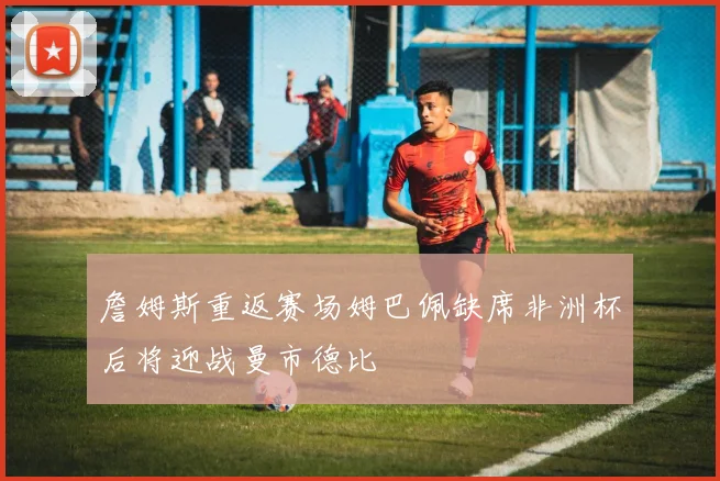 詹姆斯重返赛场姆巴佩缺席非洲杯后将迎战曼市德比