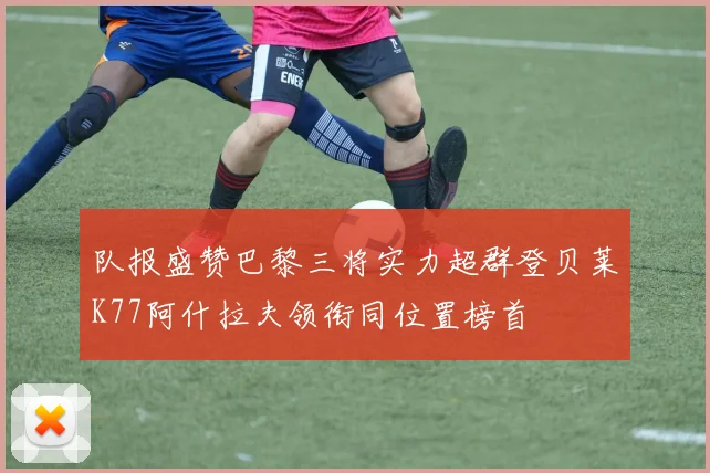 队报盛赞巴黎三将实力超群登贝莱K77阿什拉夫领衔同位置榜首