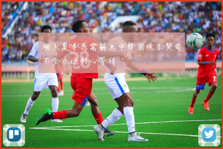湖人夏季急需解决中锋困境东契奇不会永远耐心等待