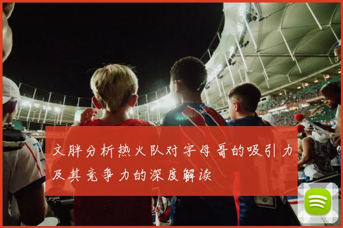 文胖分析热火队对字母哥的吸引力及其竞争力的深度解读