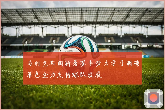 马利克布朗新秀赛季努力学习明确角色全力支持球队发展