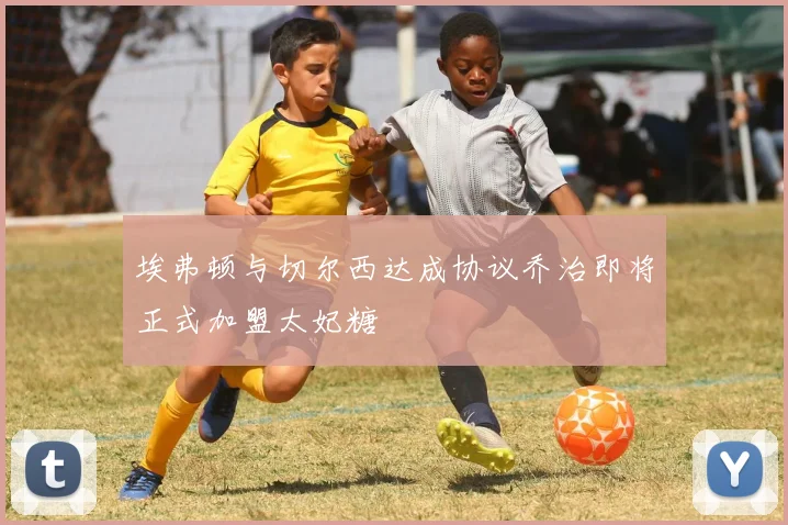 埃弗顿与切尔西达成协议乔治即将正式加盟太妃糖