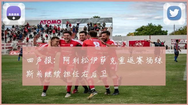回声报：阿利松伊萨克重返赛场琼斯或继续担任右后卫