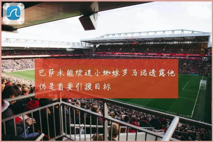 巴萨未能续追小蜘蛛罗马诺透露他仍是首要引援目标