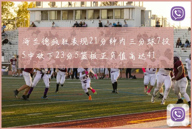 海兰德疯狂表现21分钟内三分球7投5中砍下23分5篮板正负值高达41