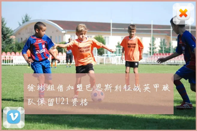 徐彬租借加盟巴恩斯利征战英甲狼队保留U21资格