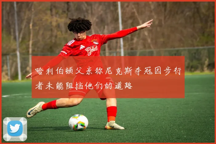 哈利伯顿父亲称尼克斯夺冠因步行者未能阻挡他们的道路