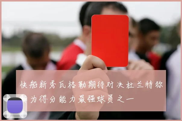 快船新秀瓦格勒期待对决杜兰特称其为得分能力最强球员之一