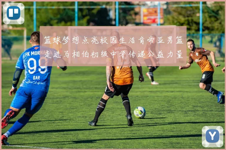 篮球梦想点亮校园生活肯帝亚男篮走进马相伯初级中学传递公益力量