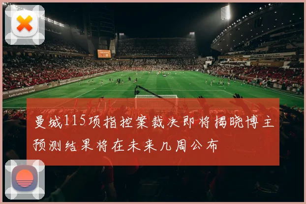 曼城115项指控案裁决即将揭晓博主预测结果将在未来几周公布
